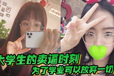 大学生的卖逼时刻为了学业可以放弃一切被不带套操肿嫩逼