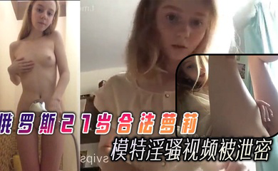 俄罗斯21岁合法萝莉逆天的巅峰颜值很有名的模特淫骚视频被泄密