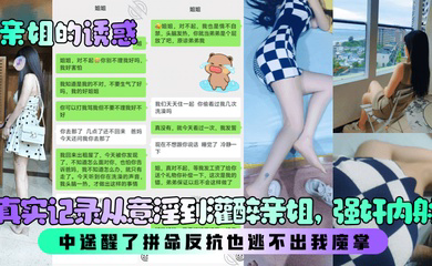 真实记录从意淫到灌醉亲姐，强奸内射！中途醒了拼命反抗也逃不出我魔掌！