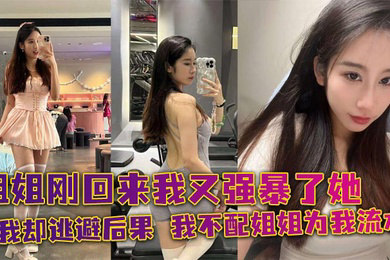 姐姐刚回来我又强暴了她，可我却逃避后果，我不配姐姐为我流水！