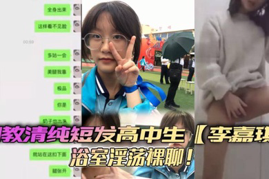 调教清纯短发高中生李嘉琪浴室淫荡裸聊全程自慰抽插美腿翘起诱惑无限