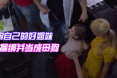 将自己的好姐妹捆绑并当成母狗带去餐馆任人把玩观赏