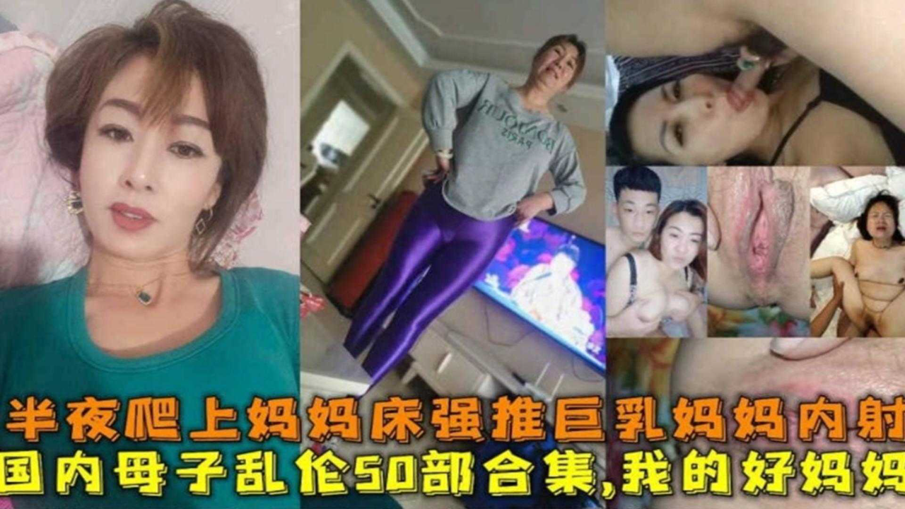 国内真实50部乱伦合集,半夜爬上妈妈床强推巨乳妈妈内射