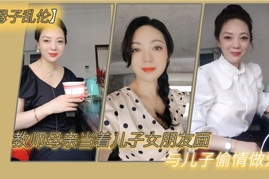母子乱伦教师母亲当着儿子女朋友面与儿子偷情做爱