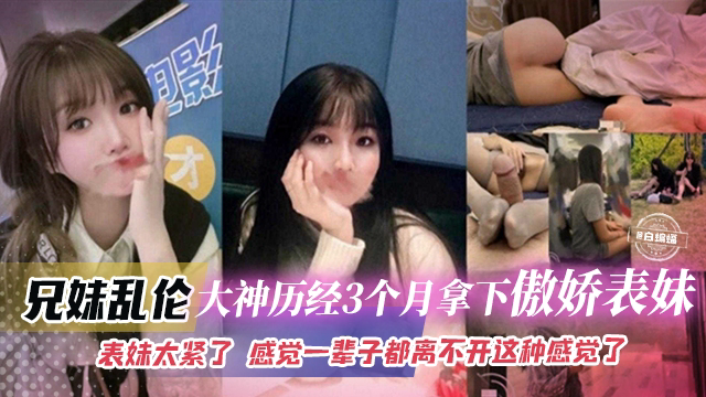 兄妹乱伦-大神历经三个月拿下傲娇表妹,表妹太紧-感觉一辈子都离不开这种感觉了