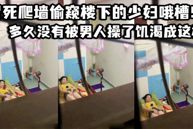 冒死爬墙偷窥楼下的少妇哦槽这是在干啥呢_多久没有被男人操了饥渴成这样