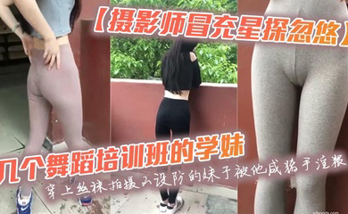 几个舞蹈培训班的学妹穿上丝袜拍摄不设防的妹子被他咸猪手淫猥
