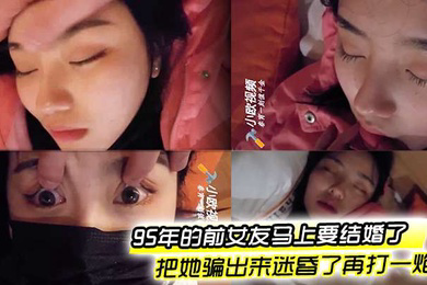 95年的前女友马上要结婚了把她骗出来迷昏了再打一炮