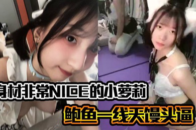 身材非常NICE的小萝莉奶子嫩嫩的鲍鱼一线天馒头逼非常水嫩