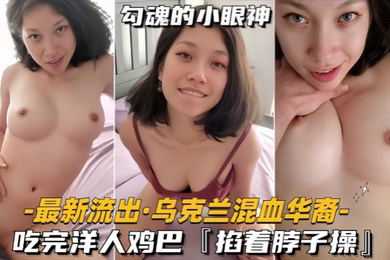 流出乌克兰混血华裔吃完洋人鸡巴掐着脖子操