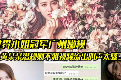 嫩模潜规则世界小姐冠军广州嫩模黄某某潜规则不雅视频流出叫声太骚了