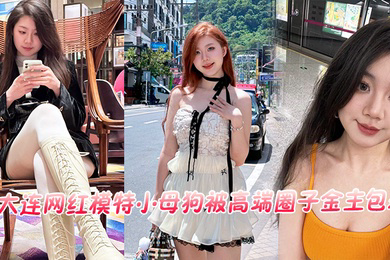 大连网红模特小母狗被高端圈子金主包养流出