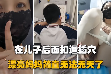 漂亮妈妈儿子在认真做作业骚妈妈在他后面假鸡吧插逼