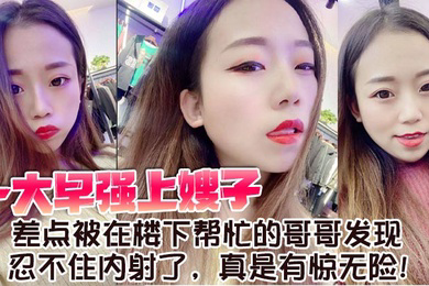 一大早强上嫂子,差点被在楼下帮忙的哥哥发现,忍不住内射了,真是有惊无险!