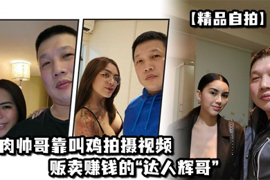 精品自拍肌肉帅哥靠叫鸡拍摄视频贩卖赚钱的达人辉哥