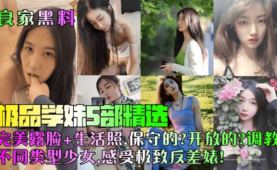 极品学妹5部精选!完美露脸 生活照,保守的?开放的?调教不同类型少女,感受极致反差婊!