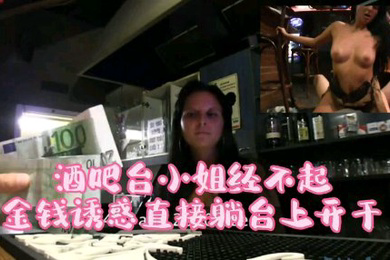 酒吧吧台小姐经不起金钱诱惑直接躺在台上操