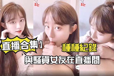 直播合集與騷貨女友在直播間的種種紀錄