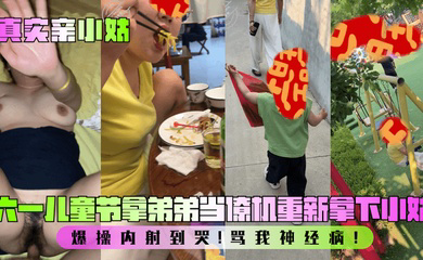 六一儿童节拿弟弟当僚机重新拿下小姑!爆操内射到哭!骂我神经病!