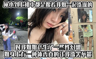 从小到上初中都是跟着我姐一起洗澡的，对我姐姐产生了一些性幻想，姐身上有一种体香，真的让我欲罢不能