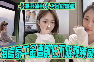 泄密流出千金的嫩逼上海富家千金遭前任不雅视频威胁