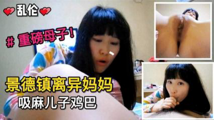景德镇离异妈妈吸麻儿子鸡巴重磅母子乱伦来袭_家庭乱伦