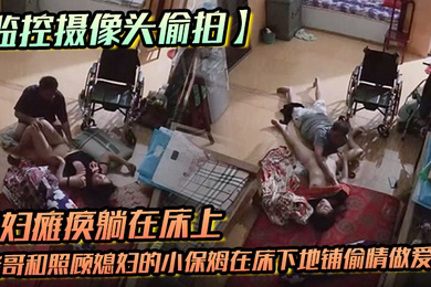 监控摄像头偷拍媳妇瘫痪躺在床上睡觉后老哥和照顾媳妇的小保姆在床下地铺偷情做爱