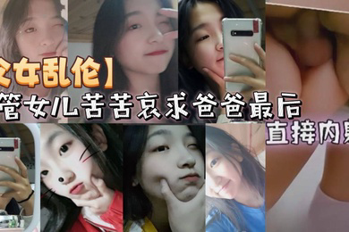 父女乱伦不管女儿苦苦哀求爸爸最后直接内射
