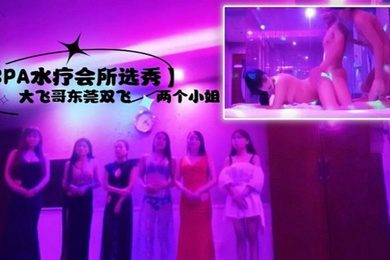 SPA水疗会所选秀大飞哥东莞双飞两个小姐听领班小哥报价最便宜的小姐也要800