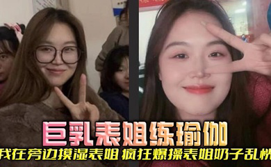 巨乳表姐练瑜伽,我在旁边摸湿表姐,疯狂爆操表姐奶子乱恍