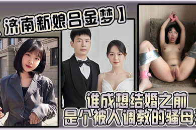 济南新娘吕金梦谁成想结婚之前是个被人调教的骚母狗太反差