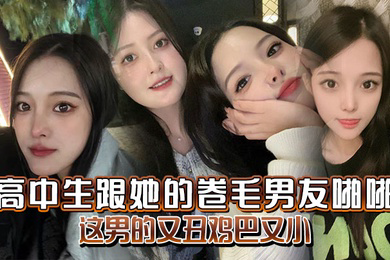 高中生跟她的卷毛男友啪啪妈的这男的又丑鸡巴又小