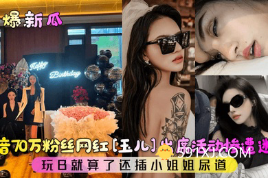 劲爆新瓜抖音70万粉丝网红玉儿出席活动惨遭迷奸玩B就算了还插小姐姐尿道