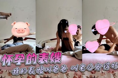 怀孕的表嫂,操的表嫂叫爸爸,叫老公塞得好满