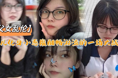 父女乱伦女儿化身小恶魔酣畅淋漓的一场大战