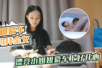 租豪车钓拜金女新晋泡良大神漂亮小姐姐豪车上好开心酒店开房激情啪啪小骚货花样多啥都懂