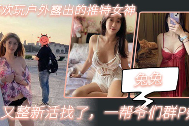 兔兔喜欢玩户外露出的推特女神又整新活找了一帮爷们群P她