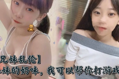 妹妹的奶味，我可以帮你打游戏，但是你要用脸接着我的精液哟