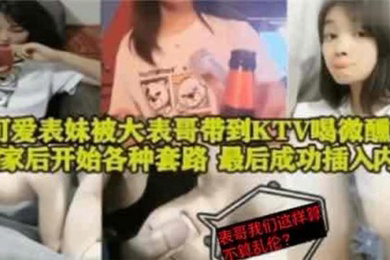 表妹乱伦可爱表妹被大表哥带到KTV喝微醺回到家后开始各种套路最后成功插入内射
