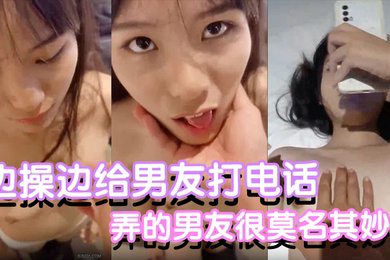 反差小可爱边操边给男友打电话都是没话找话弄的男友很莫名其妙