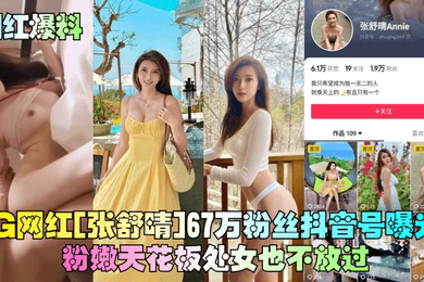 网红爆料IG网红张舒晴67万粉丝抖音号曝光号称嫩版高圆圆床片被爆