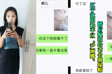 辽宁沈阳和平区尹丽娜婚后疯狂给老公戴绿帽被玩腻后曝光视频流出