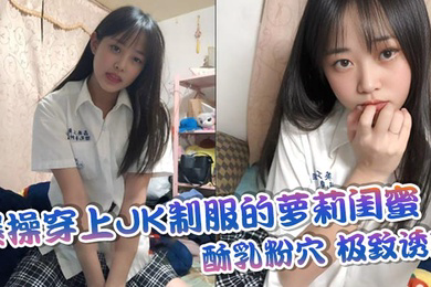 爆操穿上JK制服的萝莉闺蜜酥乳粉穴极致诱惑