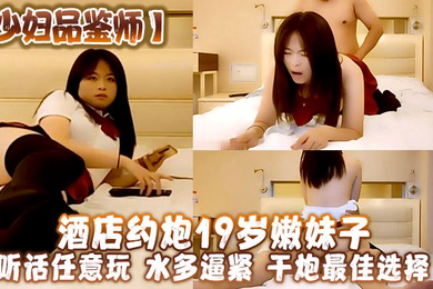 少妇品鉴师酒店约炮19岁嫩妹子听话任意玩水多逼紧干炮最佳选择