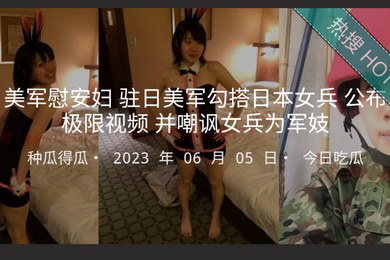 美军慰安妇驻日美军勾搭日本女兵公布极限视频并嘲讽女兵为军妓
