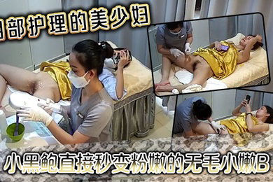 阴部护理的美少妇小黑鲍直接秒变粉嫩的无毛小嫩B