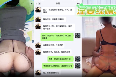 淫妻绿帽3P淫妻被公司老板带走和朋友玩3P绿帽微信远程指挥他们操老婆骚穴老板霸气无套内射朋友立刻上前接力