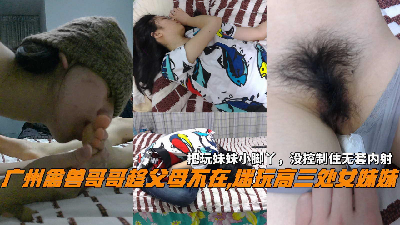 推荐广州禽兽哥哥趁父母不在醉奸高三处女妹妹把玩妹妹小脚丫没控制住无套内射
