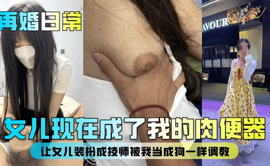 女儿现在成了我的肉便器!让女儿装扮成技师被我当成狗一样调教!