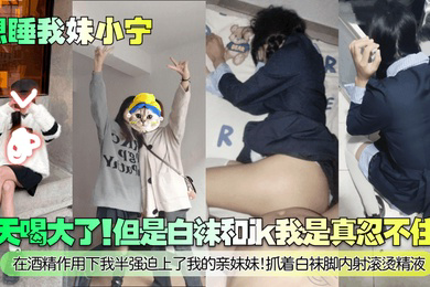 今天喝大了!但是白袜和jk我是真忍不住啊!在酒精作用下我半强迫上了我的亲妹妹!抓着白袜脚内射滚烫精液!